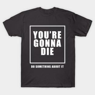 You're Gonna Die - Do Something About It T-Shirt